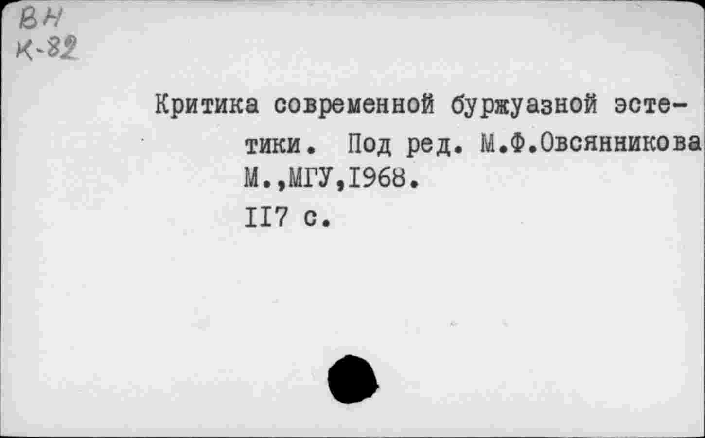 ﻿Критика современной буржуазной эстетики. Под ред. М.Ф.Овсянникова М.,МГУ,1968. 117 с.